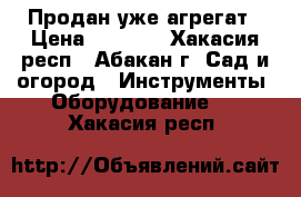 Продан уже агрегат › Цена ­ 7 000 - Хакасия респ., Абакан г. Сад и огород » Инструменты. Оборудование   . Хакасия респ.